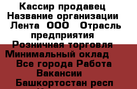 Кассир-продавец › Название организации ­ Лента, ООО › Отрасль предприятия ­ Розничная торговля › Минимальный оклад ­ 1 - Все города Работа » Вакансии   . Башкортостан респ.,Кумертау г.
